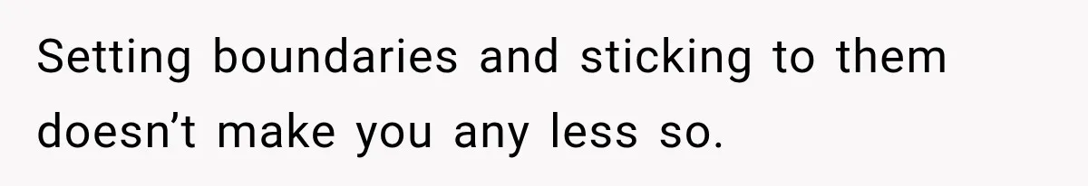 Setting boundaries and sticking to them doesn’t make you any less so.