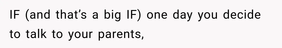 IF (and that’s a big IF) one day you decide to talk to your parents,