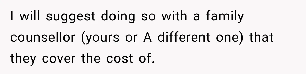 I will suggest doing so with a family counsellor (yours or A different one) that they cover the cost of.