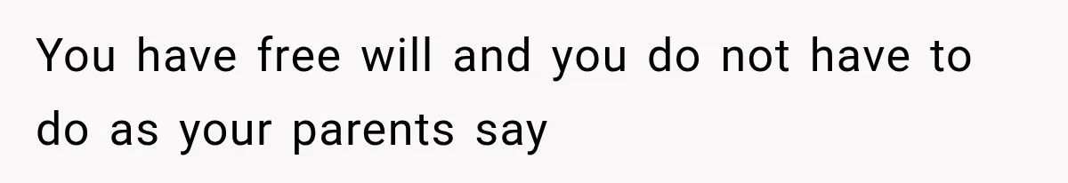 You have free will and you do not have to do as your parents say