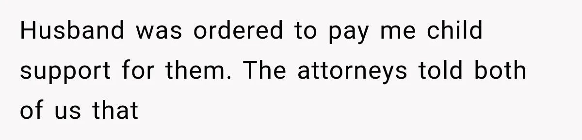 Husband was ordered to pay me child support for them. The attorneys told both of us that