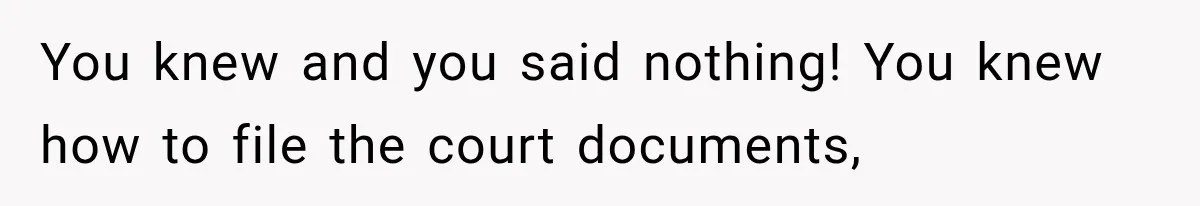 You knew and you said nothing! You knew how to file the court documents,