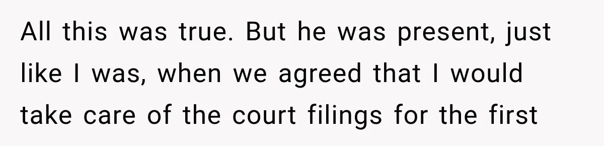 All this was true. But he was present, just like I was, when we agreed that I would take care of the court filings for the first