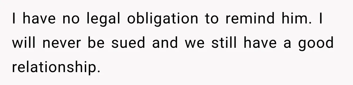 I have no legal obligation to remind him. I will never be sued and we still have a good relationship.