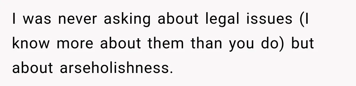 I was never asking about legal issues (I know more about them than you do) but about arseholishness.