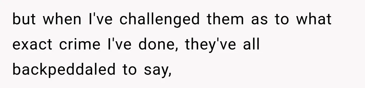 but when I've challenged them as to what exact crime I've done, they've all backpeddaled to say,