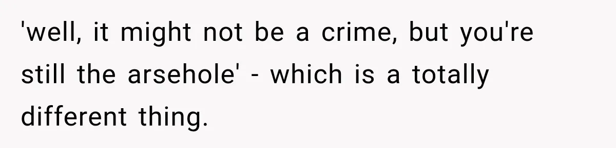 'well, it might not be a crime, but you're still the arsehole' - which is a totally different thing.