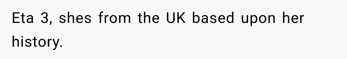Eta 3, shes from the UK based upon her history.