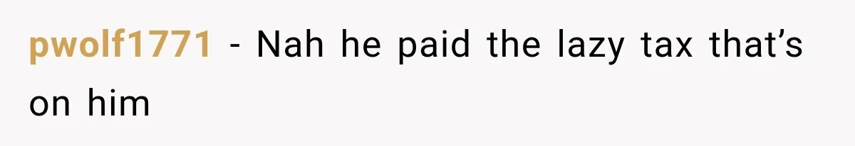 pwolf1771 − Nah he paid the lazy tax that’s on him