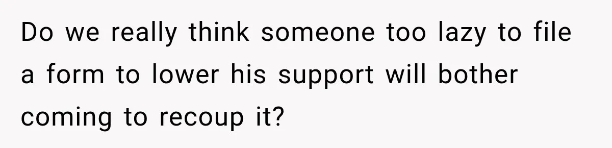 Do we really think someone too lazy to file a form to lower his support will bother coming to recoup it?