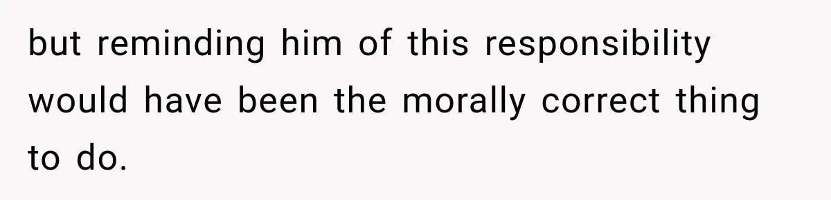 but reminding him of this responsibility would have been the morally correct thing to do.