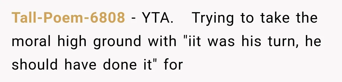 Tall-Poem-6808 − YTA.   Trying to take the moral high ground with "iit was his turn, he should have done it" for