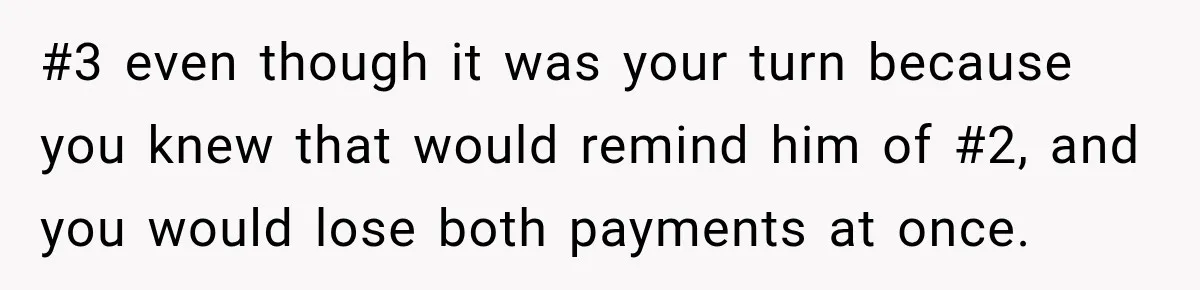 #3 even though it was your turn because you knew that would remind him of #2, and you would lose both payments at once.