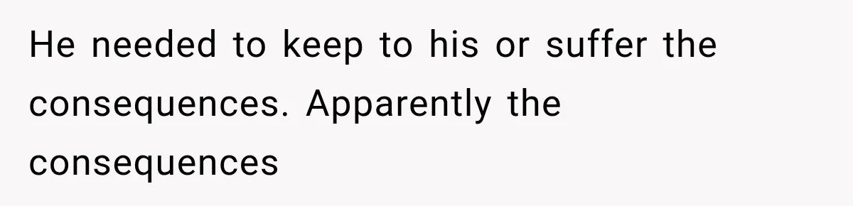 He needed to keep to his or suffer the consequences. Apparently the consequences