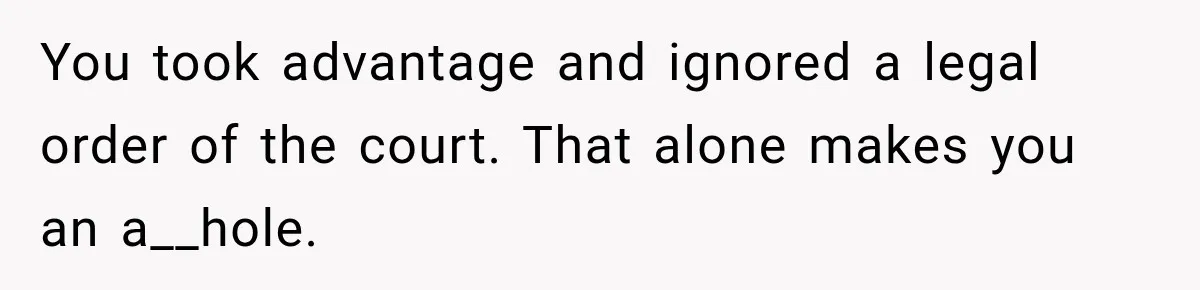You took advantage and ignored a legal order of the court. That alone makes you an a__hole.