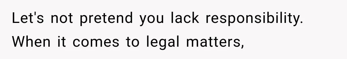 Let's not pretend you lack responsibility. When it comes to legal matters,