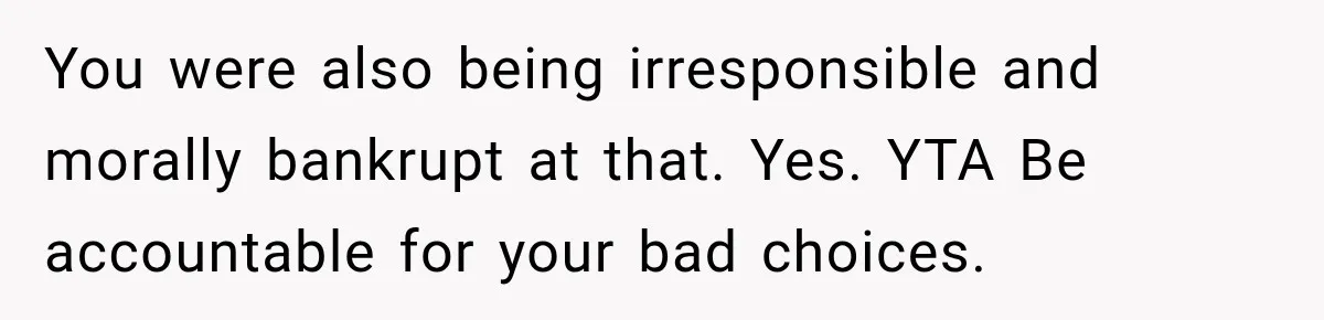 You were also being irresponsible and morally bankrupt at that. Yes. YTA Be accountable for your bad choices.