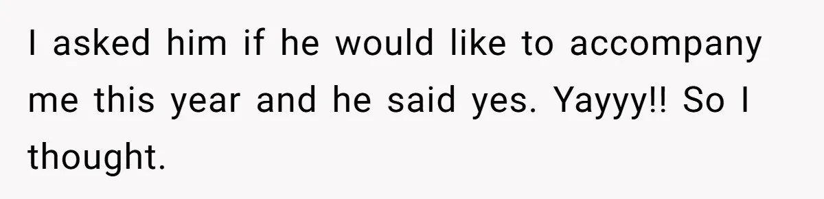 I asked him if he would like to accompany me this year and he said yes. Yayyy!! So I thought.