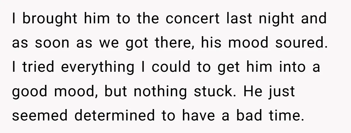 I brought him to the concert last night and as soon as we got there, his mood soured. I tried everything I could to get him into a good mood,...