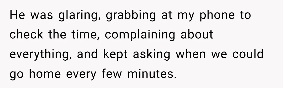 He was glaring, grabbing at my phone to check the time, complaining about everything, and kept asking when we could go home every few minutes.