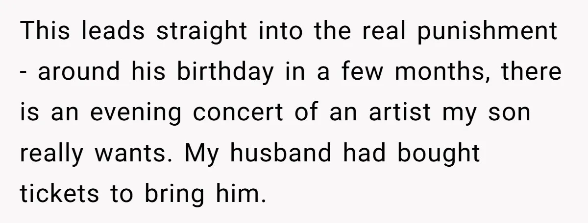 This leads straight into the real punishment - around his birthday in a few months, there is an evening concert of an artist my son really wants. My husband had...