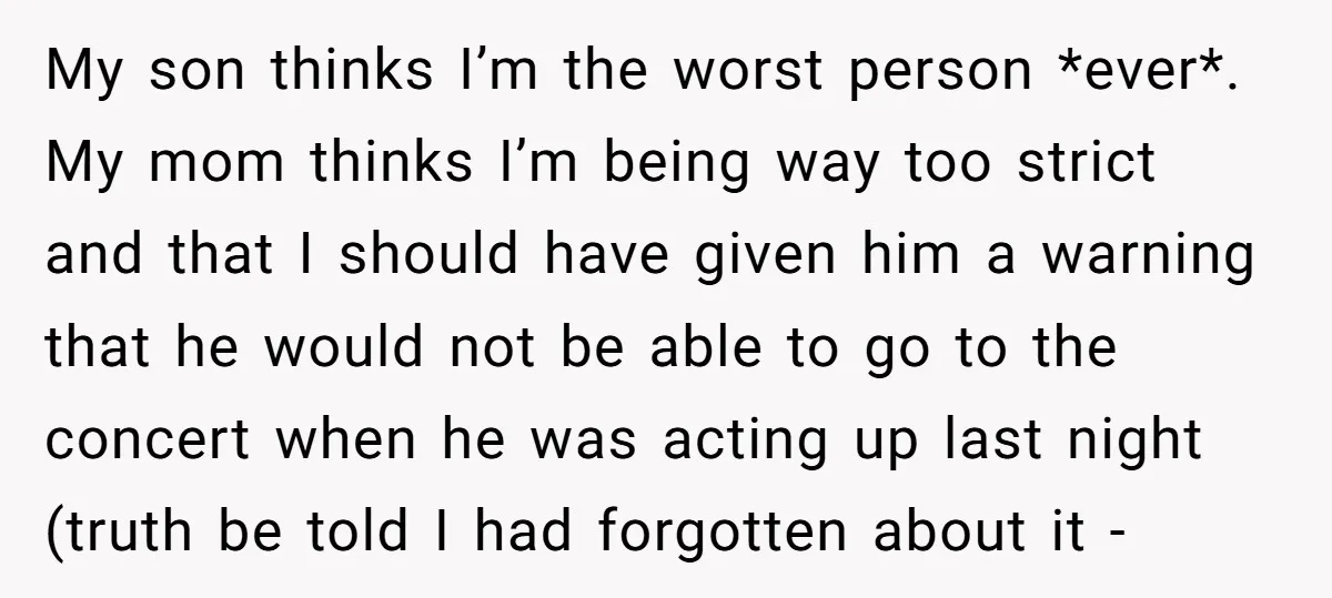 My son thinks I’m the worst person *ever*. My mom thinks I’m being way too strict and that I should have given him a warning that he would not be...