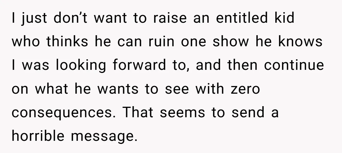 I just don’t want to raise an entitled kid who thinks he can ruin one show he knows I was looking forward to, and then continue on what he wants...