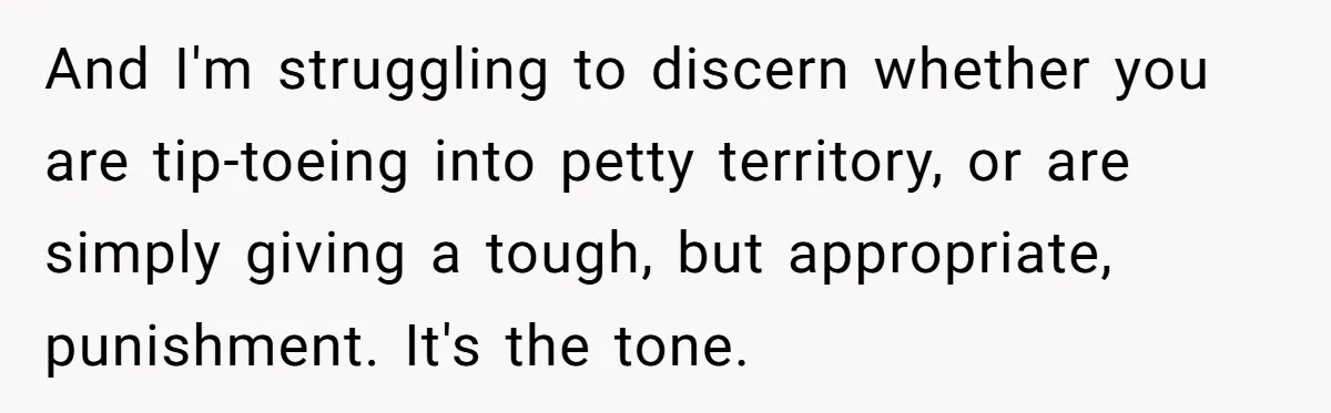 And I'm struggling to discern whether you are tip-toeing into petty territory, or are simply giving a tough, but appropriate, punishment. It's the tone.