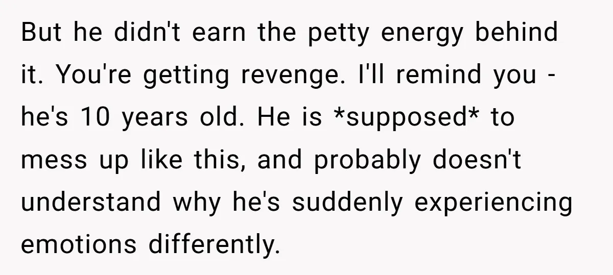 But he didn't earn the petty energy behind it. You're getting revenge. I'll remind you - he's 10 years old. He is *supposed* to mess up like this, and probably...