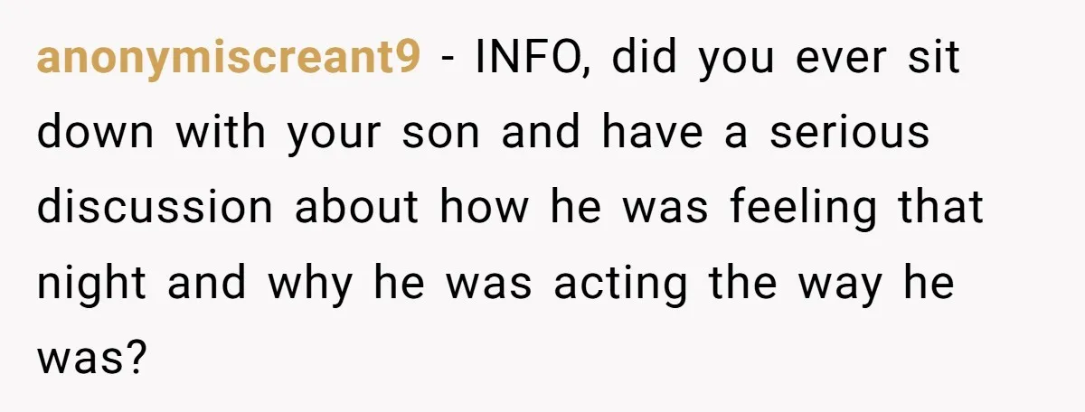 anonymiscreant9 − INFO, did you ever sit down with your son and have a serious discussion about how he was feeling that night and why he was acting the way...
