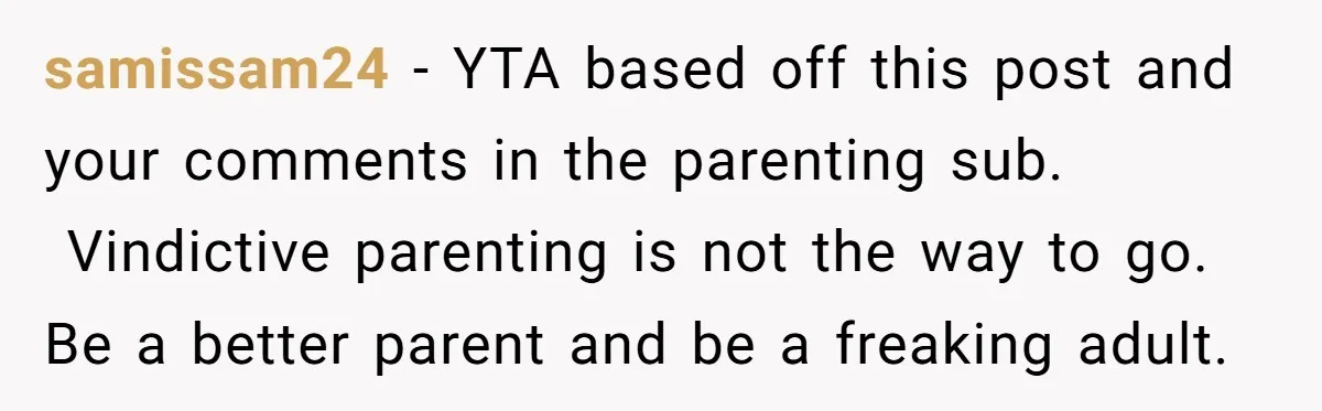 samissam24 − YTA based off this post and your comments in the parenting sub. Vindictive parenting is not the way to go. Be a better parent and be a freaking...