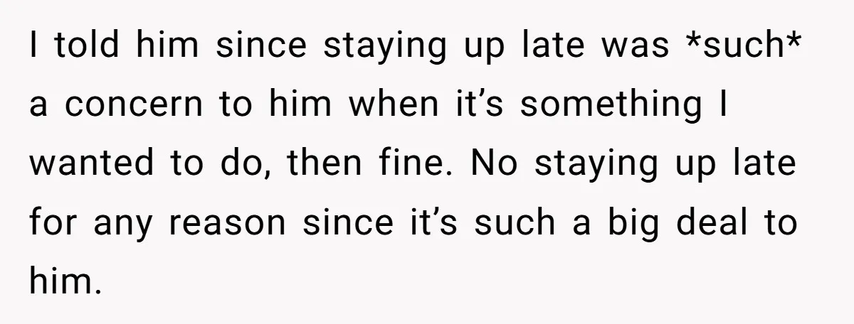 I told him since staying up late was *such* a concern to him when it’s something I wanted to do, then fine. No staying up late for any reason since...