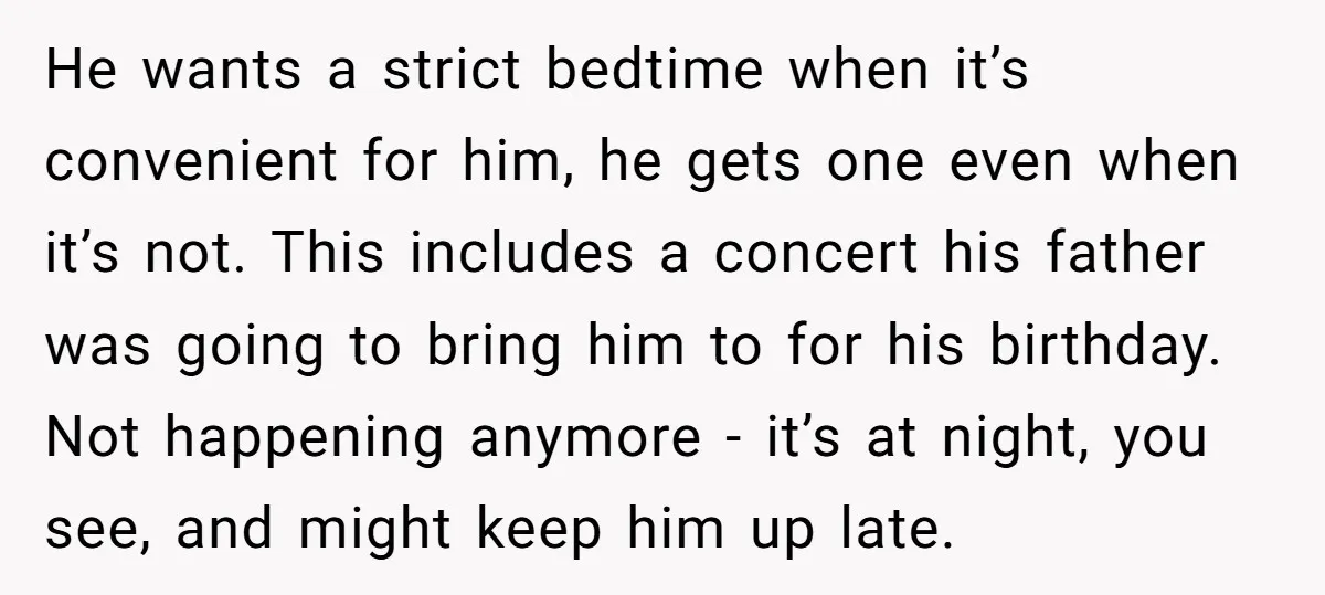 He wants a strict bedtime when it’s convenient for him, he gets one even when it’s not. This includes a concert his father was going to bring him to for...