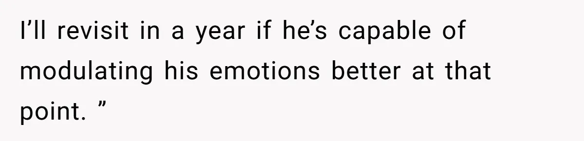 I’ll revisit in a year if he’s capable of modulating his emotions better at that point. ”