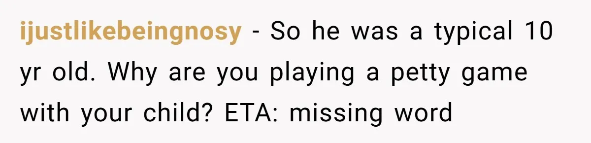 ijustlikebeingnosy − So he was a typical 10 yr old. Why are you playing a petty game with your child? ETA: missing word