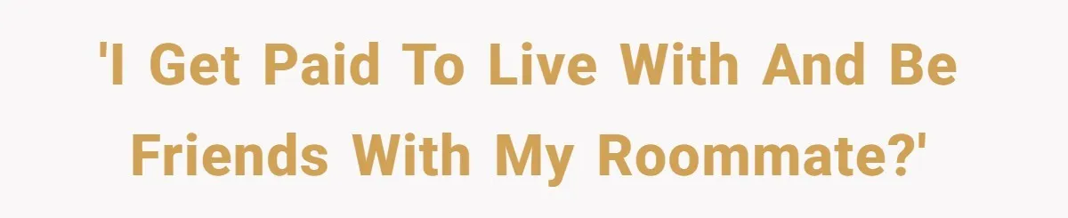 'I get paid to live with and be friends with my roommate?'