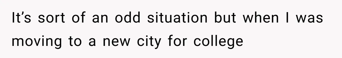 It’s sort of an odd situation but when I was moving to a new city for college