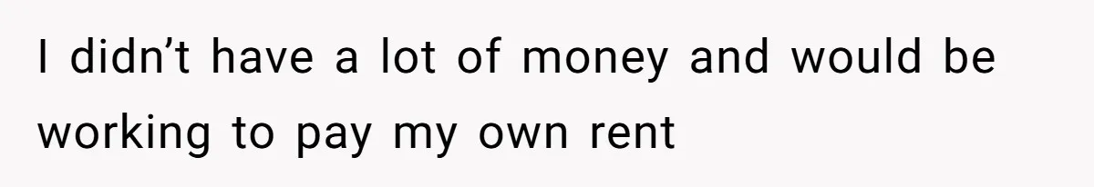 I didn’t have a lot of money and would be working to pay my own rent