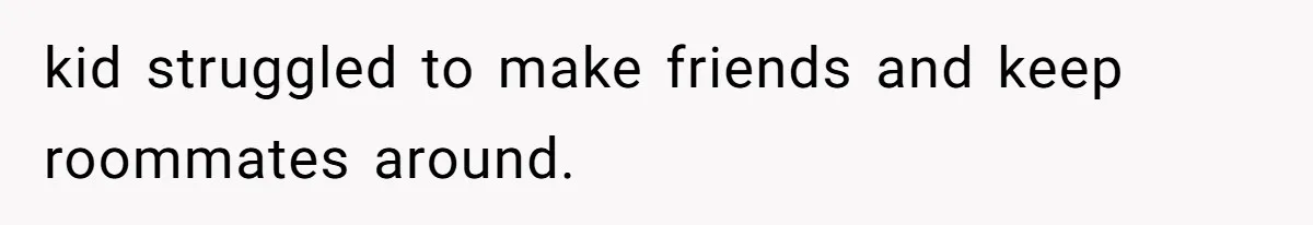 kid struggled to make friends and keep roommates around.
