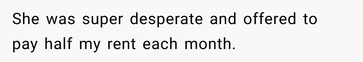 She was super desperate and offered to pay half my rent each month.