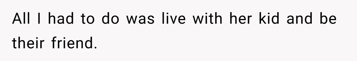 All I had to do was live with her kid and be their friend.
