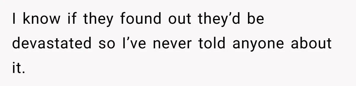 I know if they found out they’d be devastated so I’ve never told anyone about it.