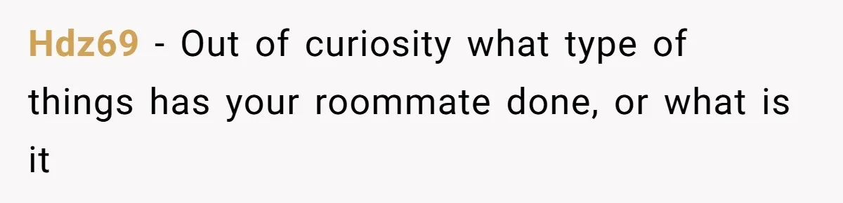 Hdz69 − Out of curiosity what type of things has your roommate done, or what is it