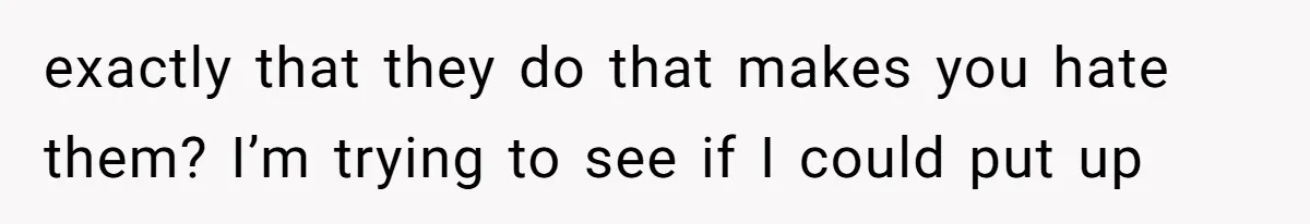 exactly that they do that makes you hate them? I’m trying to see if I could put up