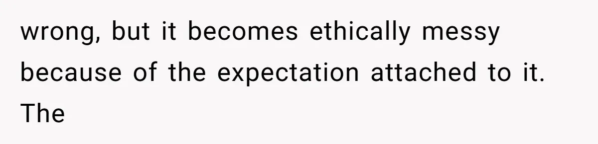 wrong, but it becomes ethically messy because of the expectation attached to it. The