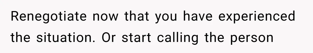 Renegotiate now that you have experienced the situation. Or start calling the person