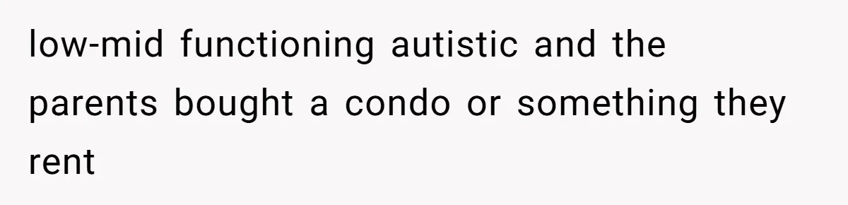 low-mid functioning autistic and the parents bought a condo or something they rent