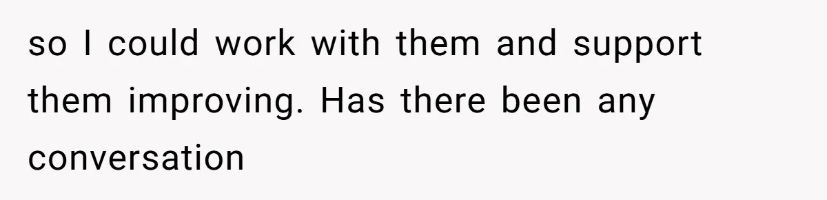 so I could work with them and support them improving. Has there been any conversation