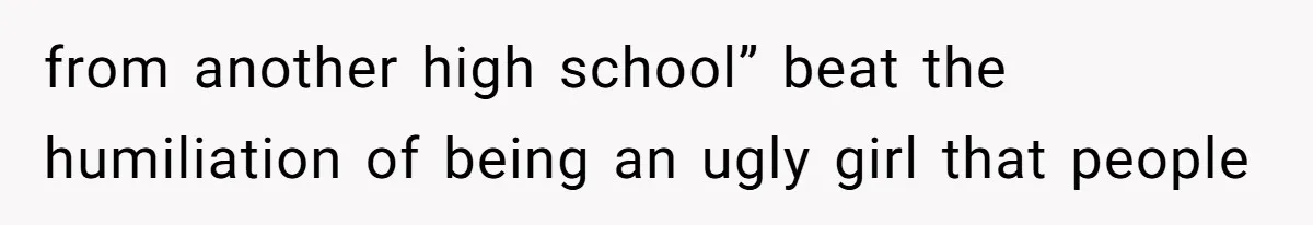 from another high school” beat the humiliation of being an ugly girl that people