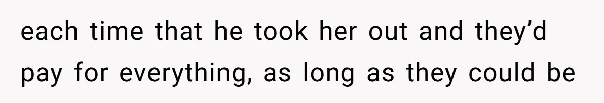 each time that he took her out and they’d pay for everything, as long as they could be